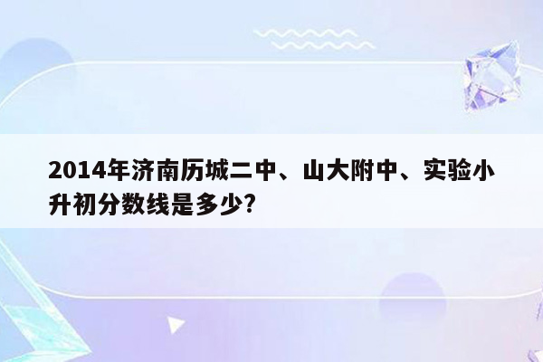 2014年济南历城二中、山大附中、实验小升初分数线是多少?