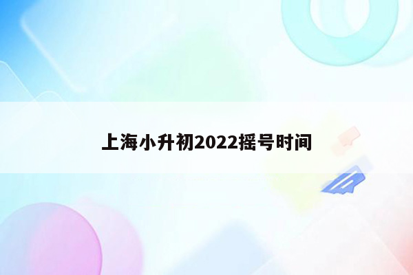 上海小升初2022摇号时间