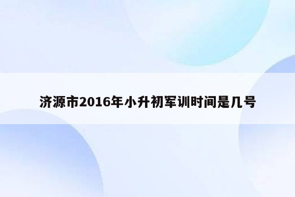 济源市2016年小升初军训时间是几号