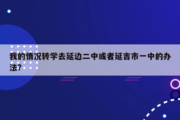 我的情况转学去延边二中或者延吉市一中的办法?