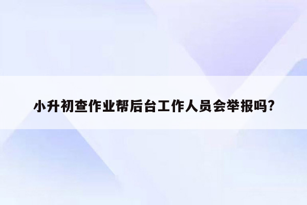 小升初查作业帮后台工作人员会举报吗?