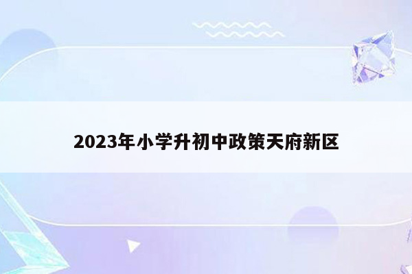 2023年小学升初中政策天府新区