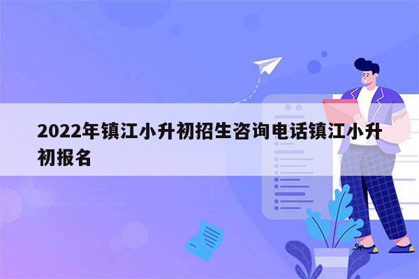 2022年镇江小升初招生咨询电话镇江小升初报名