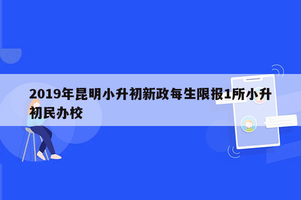 2019年昆明小升初新政每生限报1所小升初民办校