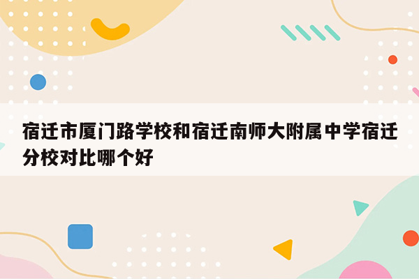 宿迁市厦门路学校和宿迁南师大附属中学宿迁分校对比哪个好