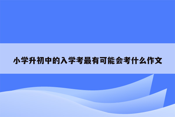 小学升初中的入学考最有可能会考什么作文