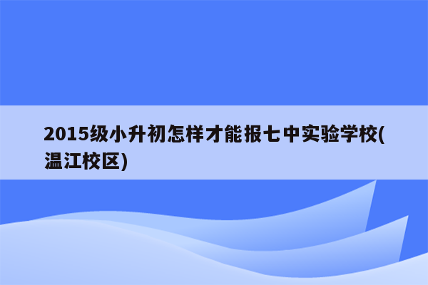 2015级小升初怎样才能报七中实验学校(温江校区)