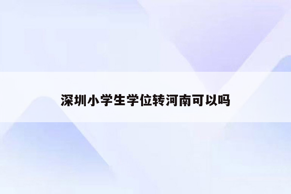 深圳小学生学位转河南可以吗