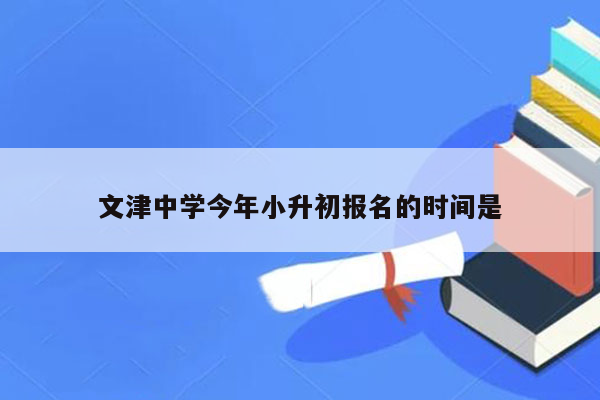 文津中学今年小升初报名的时间是