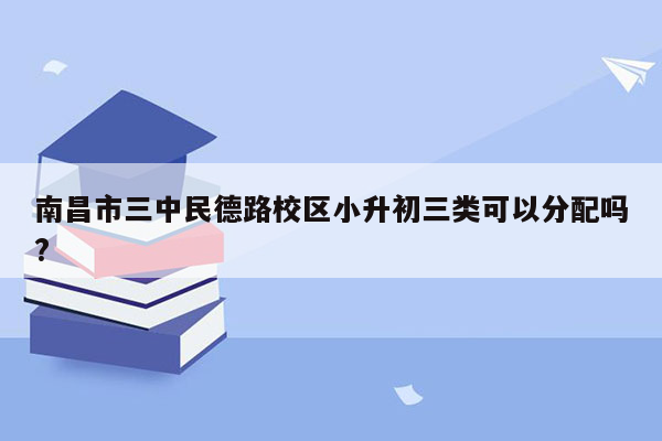 南昌市三中民德路校区小升初三类可以分配吗?