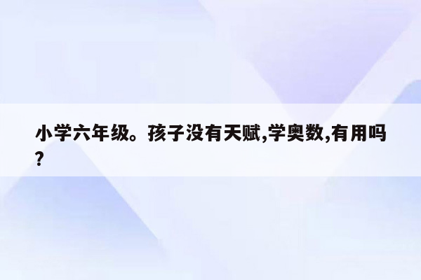 小学六年级。孩子没有天赋,学奥数,有用吗?