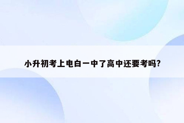 小升初考上电白一中了高中还要考吗?