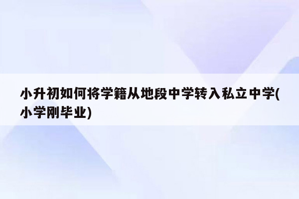 小升初如何将学籍从地段中学转入私立中学(小学刚毕业)