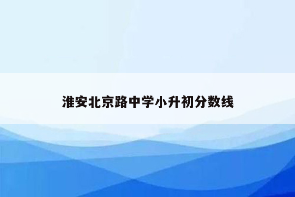 淮安北京路中学小升初分数线