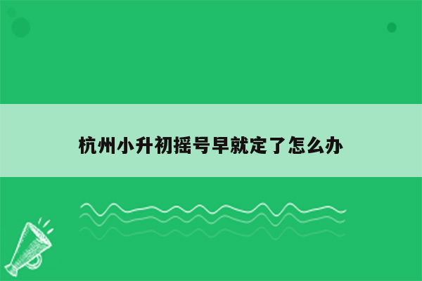 杭州小升初摇号早就定了怎么办