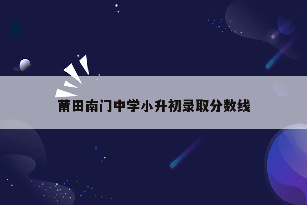 莆田南门中学小升初录取分数线