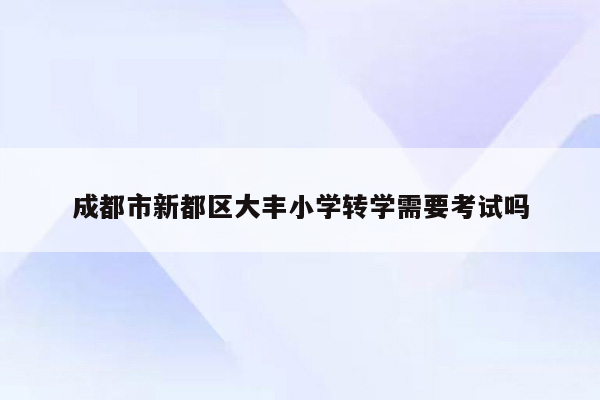 成都市新都区大丰小学转学需要考试吗