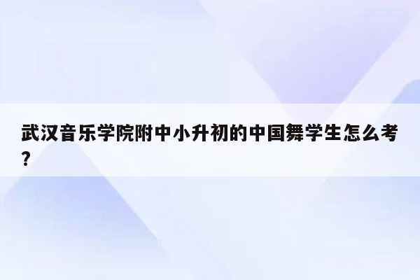 武汉音乐学院附中小升初的中国舞学生怎么考?