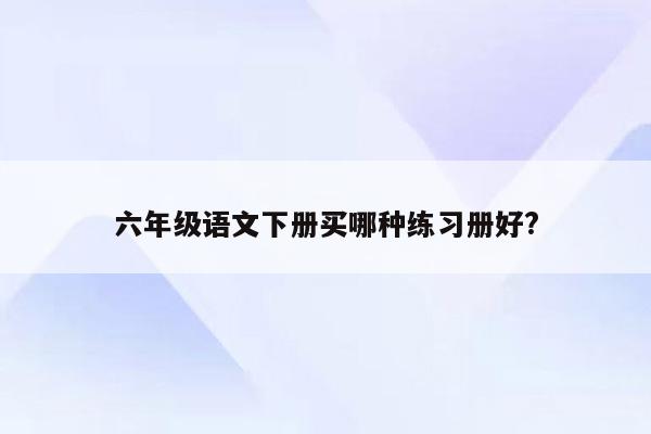 六年级语文下册买哪种练习册好?