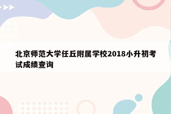 北京师范大学任丘附属学校2018小升初考试成绩查询