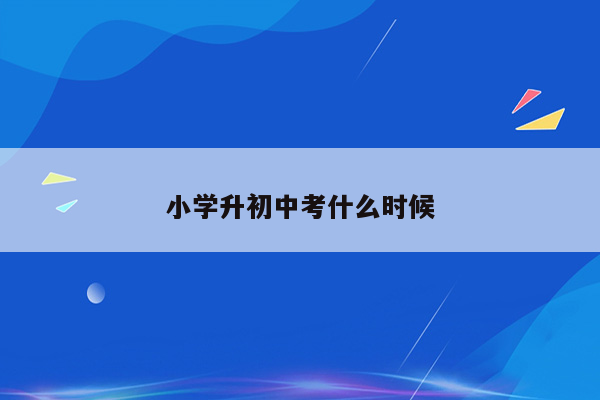 小学升初中考什么时候