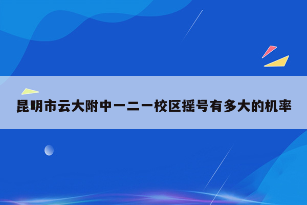 昆明市云大附中一二一校区摇号有多大的机率