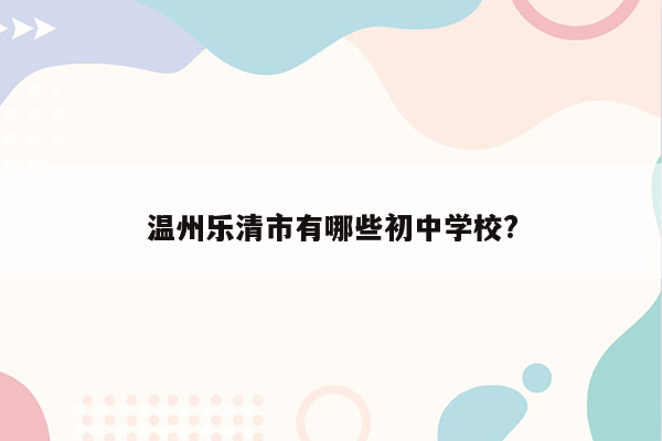 温州乐清市有哪些初中学校?