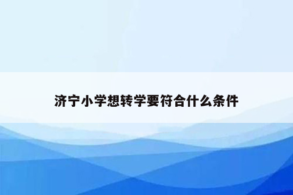 济宁小学想转学要符合什么条件