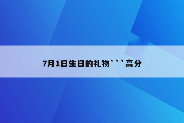 7月1日生日的礼物```高分