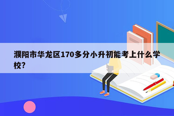 濮阳市华龙区170多分小升初能考上什么学校?