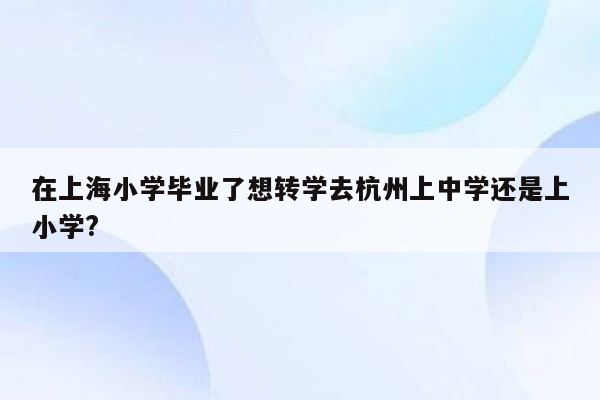 在上海小学毕业了想转学去杭州上中学还是上小学?