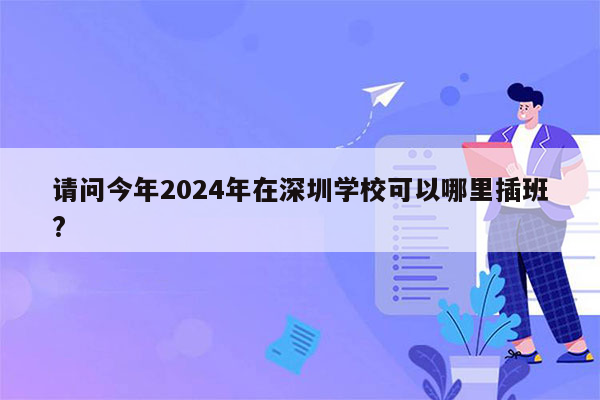 请问今年2024年在深圳学校可以哪里插班?