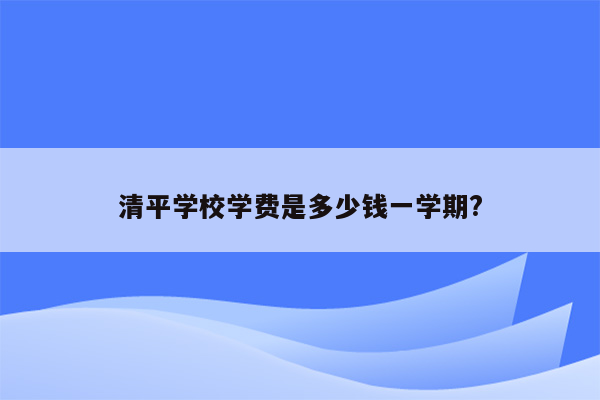 清平学校学费是多少钱一学期?