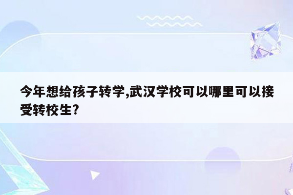 今年想给孩子转学,武汉学校可以哪里可以接受转校生?