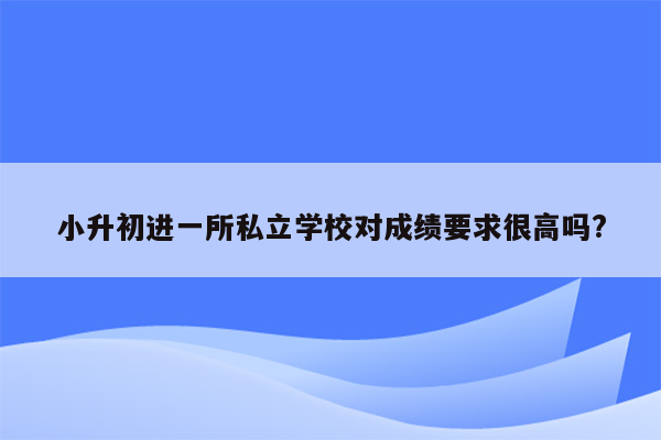 小升初进一所私立学校对成绩要求很高吗?