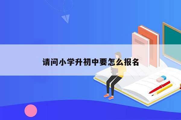 请问小学升初中要怎么报名