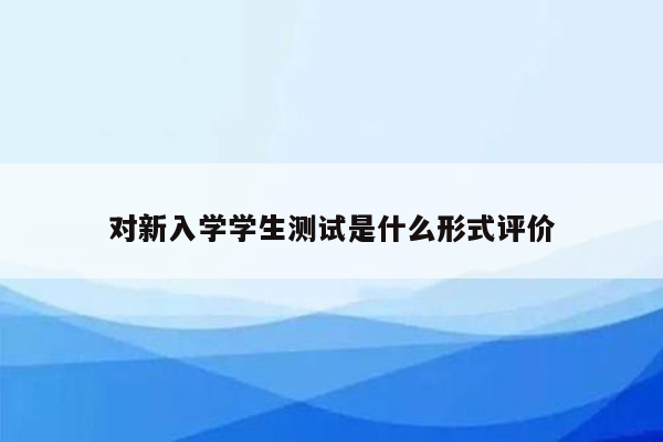 对新入学学生测试是什么形式评价