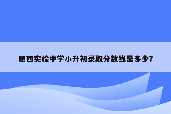 肥西实验中学小升初录取分数线是多少?