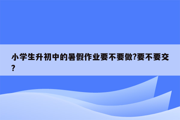 小学生升初中的暑假作业要不要做?要不要交?