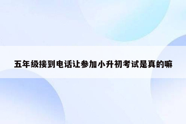 五年级接到电话让参加小升初考试是真的嘛