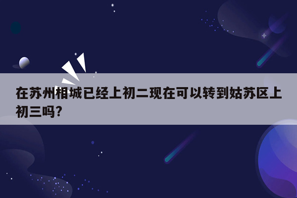 在苏州相城已经上初二现在可以转到姑苏区上初三吗?