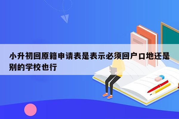 小升初回原籍申请表是表示必须回户口地还是别的学校也行