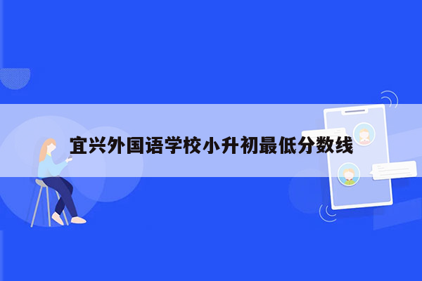 宜兴外国语学校小升初最低分数线