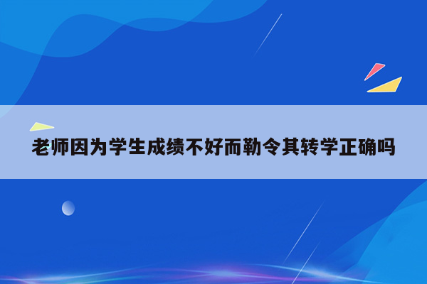 老师因为学生成绩不好而勒令其转学正确吗