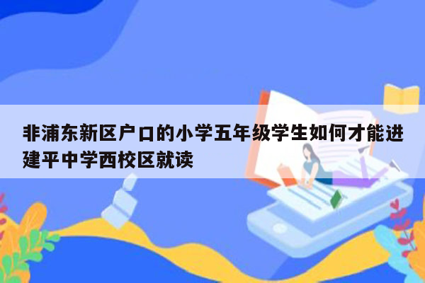 非浦东新区户口的小学五年级学生如何才能进建平中学西校区就读