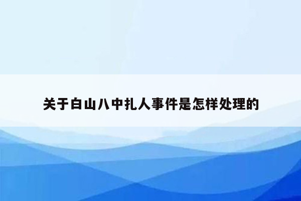 关于白山八中扎人事件是怎样处理的