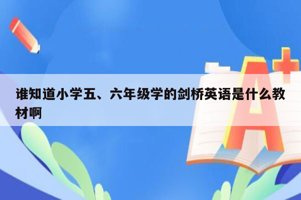 谁知道小学五、六年级学的剑桥英语是什么教材啊