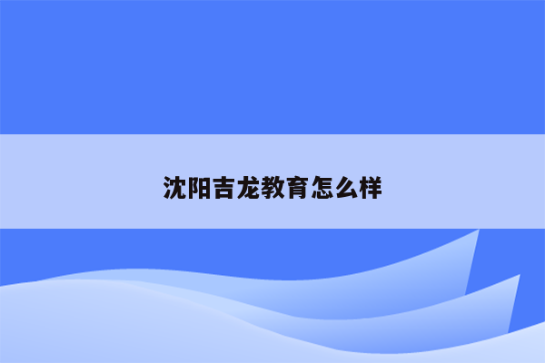 沈阳吉龙教育怎么样