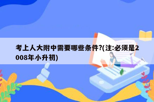 考上人大附中需要哪些条件?(注:必须是2008年小升初)