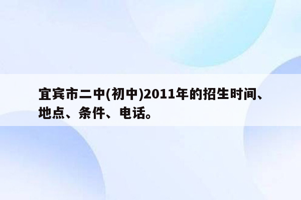 宜宾市二中(初中)2011年的招生时间、地点、条件、电话。